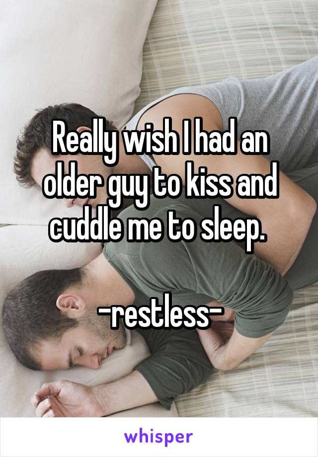 Really wish I had an older guy to kiss and cuddle me to sleep. 

-restless-