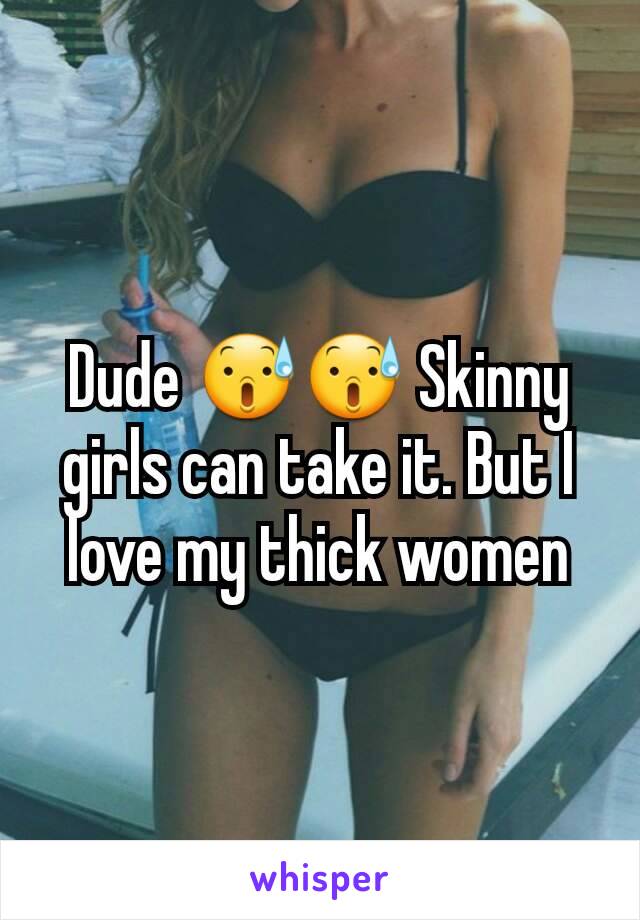 Dude 😰😰 Skinny girls can take it. But I love my thick women