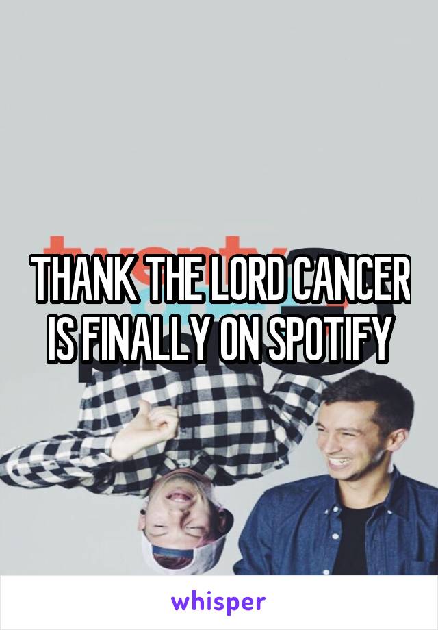 THANK THE LORD CANCER IS FINALLY ON SPOTIFY