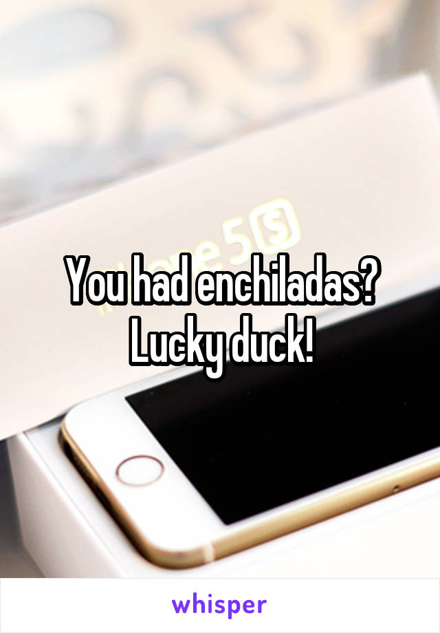You had enchiladas? Lucky duck!