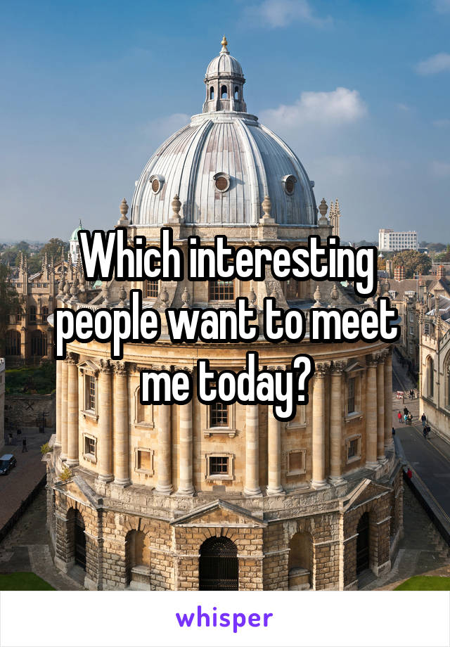 Which interesting people want to meet me today?