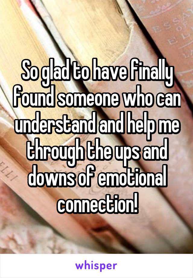 So glad to have finally found someone who can understand and help me through the ups and downs of emotional connection!