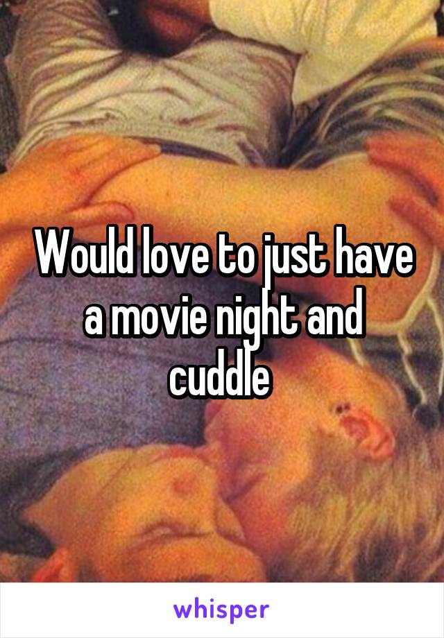 Would love to just have a movie night and cuddle 
