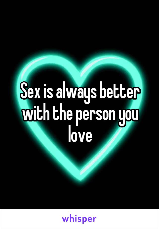 Sex is always better with the person you love
