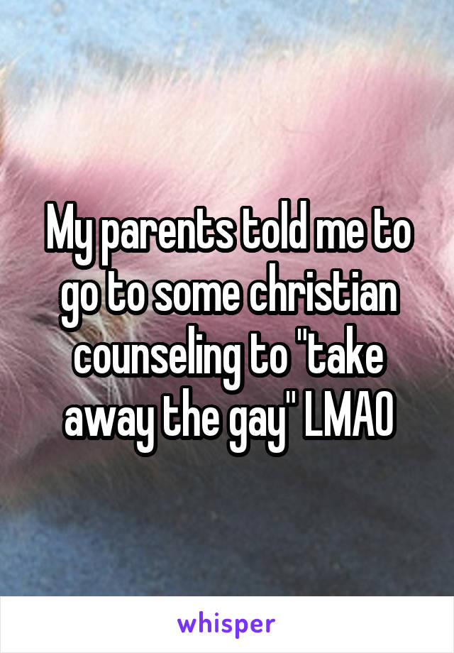 My parents told me to go to some christian counseling to "take away the gay" LMAO