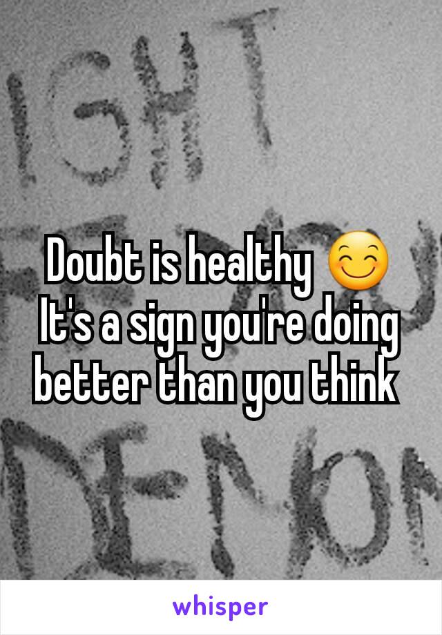 Doubt is healthy 😊
It's a sign you're doing better than you think 
