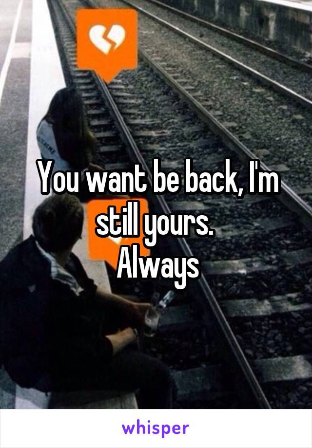 You want be back, I'm still yours. 
Always