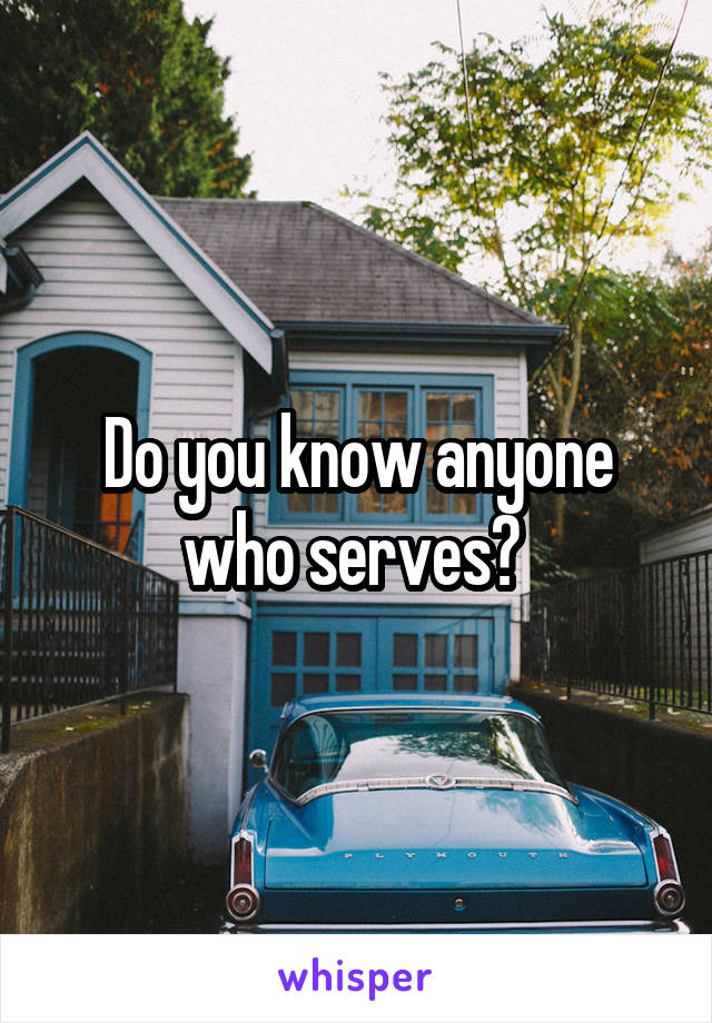 Do you know anyone who serves? 