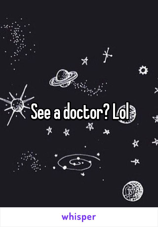 See a doctor? Lol