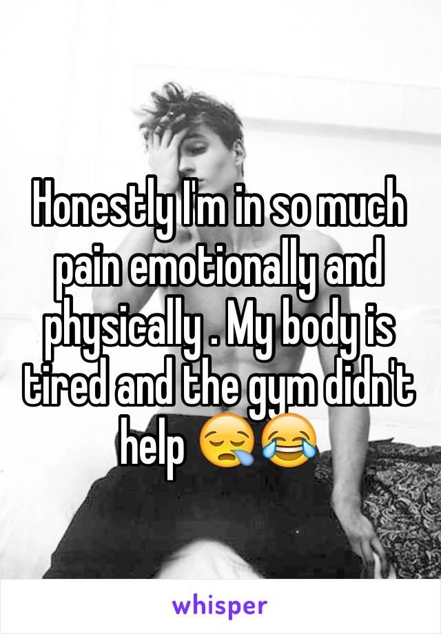 Honestly I'm in so much pain emotionally and physically . My body is tired and the gym didn't help 😪😂