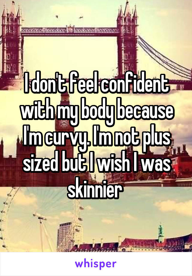 I don't feel confident with my body because I'm curvy. I'm not plus sized but I wish I was skinnier 