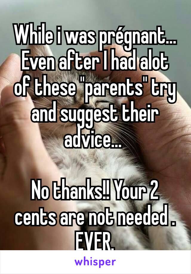 While i was prégnant... Even after I had alot of these "parents" try and suggest their advice... 

No thanks!! Your 2 cents are not needed . EVER.