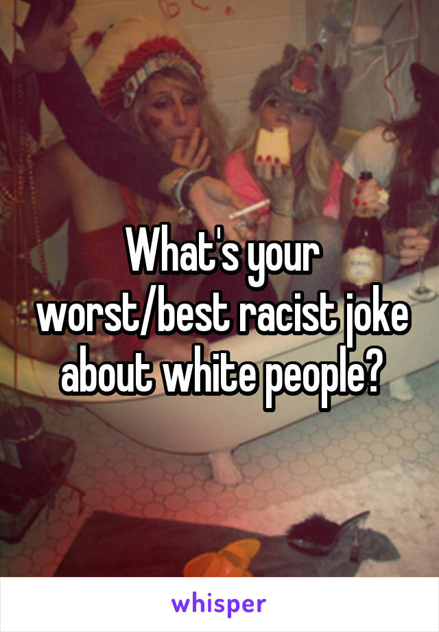 What's your worst/best racist joke about white people?