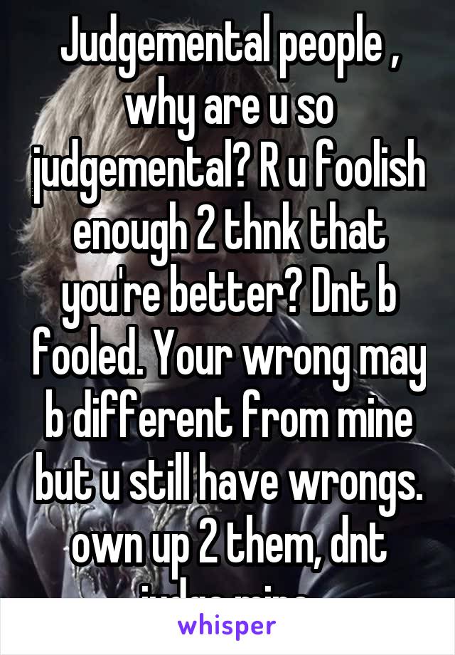 Judgemental people , why are u so judgemental? R u foolish enough 2 thnk that you're better? Dnt b fooled. Your wrong may b different from mine but u still have wrongs. own up 2 them, dnt judge mine.