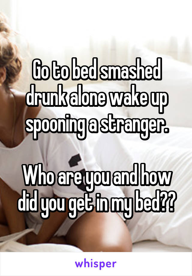 Go to bed smashed drunk alone wake up spooning a stranger.

Who are you and how did you get in my bed??