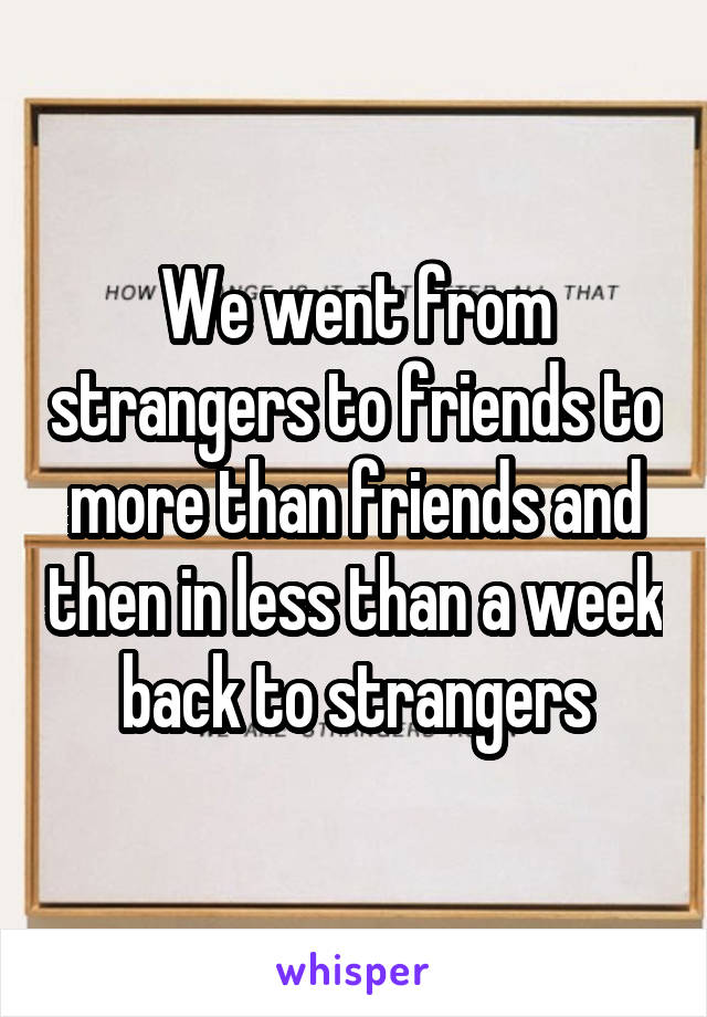 We went from strangers to friends to more than friends and then in less than a week back to strangers