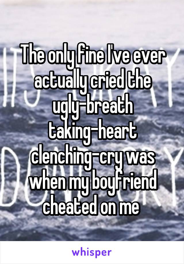 The only fine I've ever actually cried the ugly-breath taking-heart clenching-cry was when my boyfriend cheated on me 