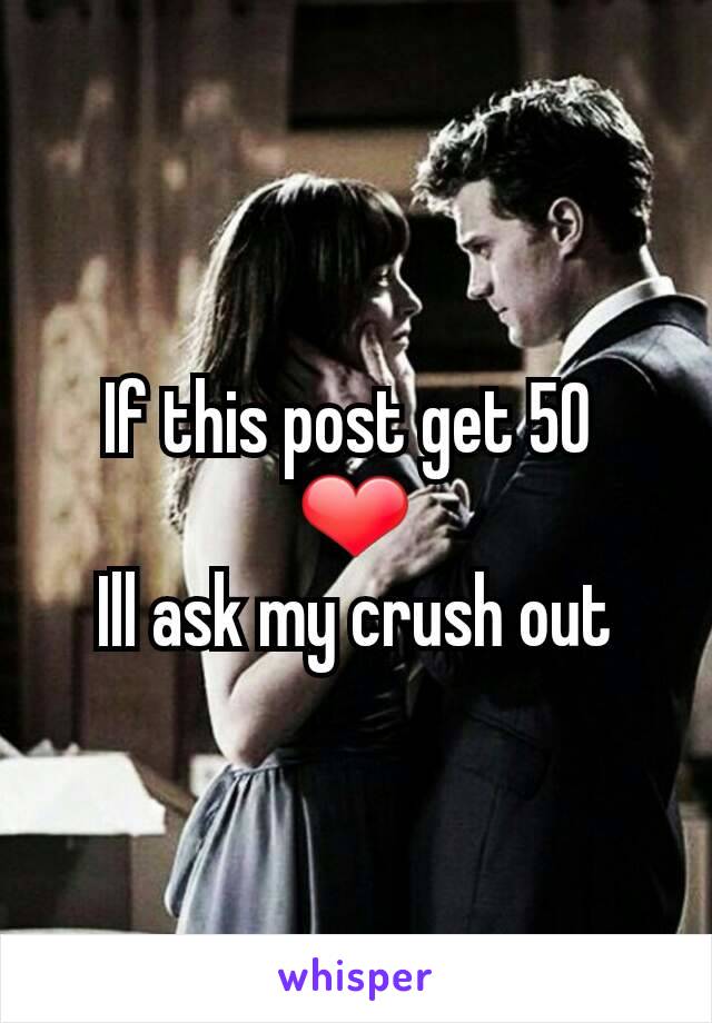 If this post get 50 
❤
Ill ask my crush out
