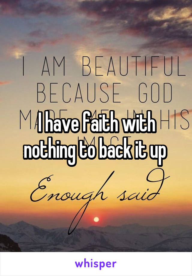 I have faith with nothing to back it up 