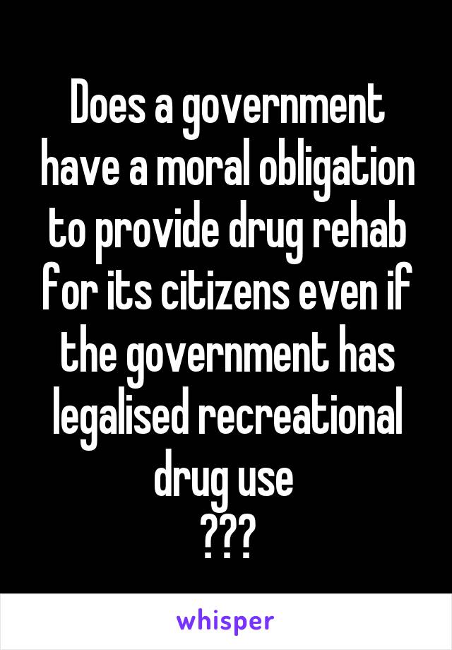 Does a government have a moral obligation to provide drug rehab for its citizens even if the government has legalised recreational drug use 
???