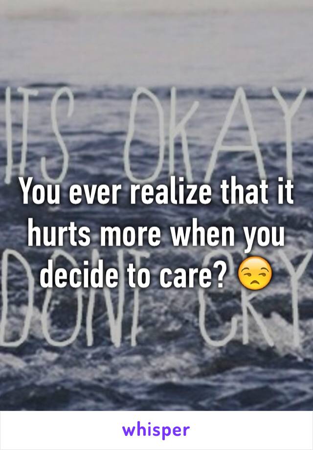 You ever realize that it hurts more when you decide to care? 😒