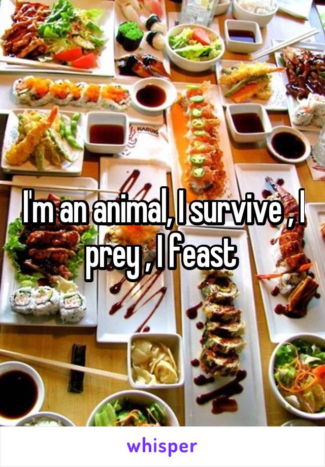I'm an animal, I survive , I prey , I feast 