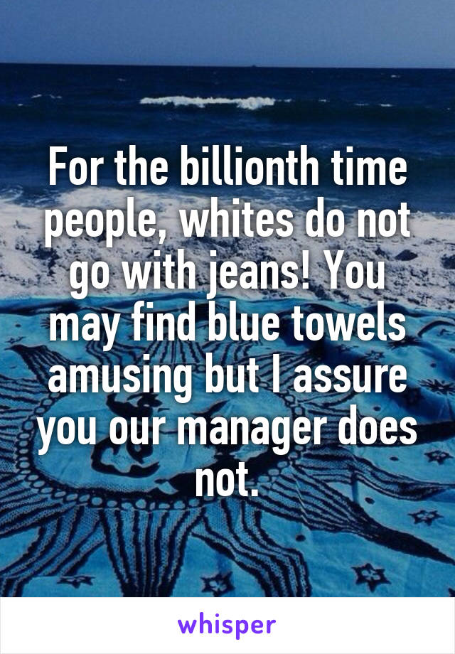 For the billionth time people, whites do not go with jeans! You may find blue towels amusing but I assure you our manager does not.