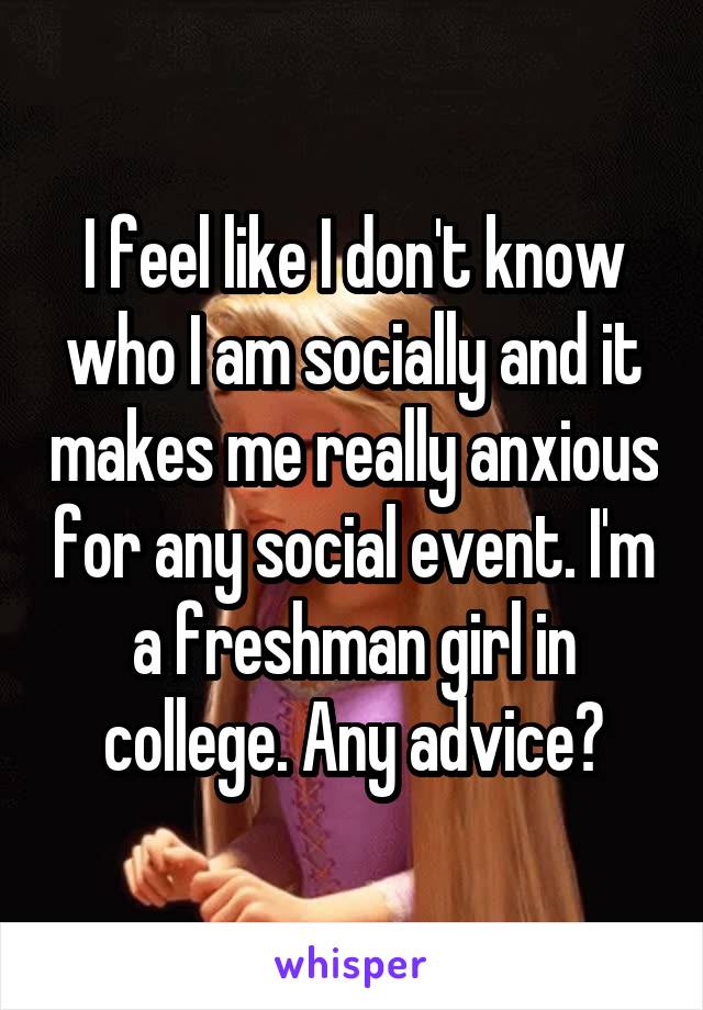 I feel like I don't know who I am socially and it makes me really anxious for any social event. I'm a freshman girl in college. Any advice?
