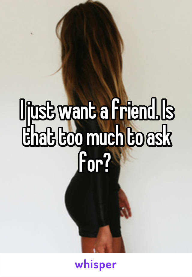 I just want a friend. Is that too much to ask for? 