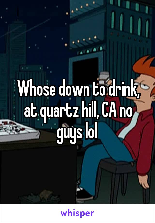 Whose down to drink, at quartz hill, CA no guys lol 