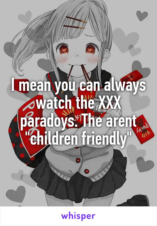 I mean you can always watch the XXX paradoys. The arent "children friendly"