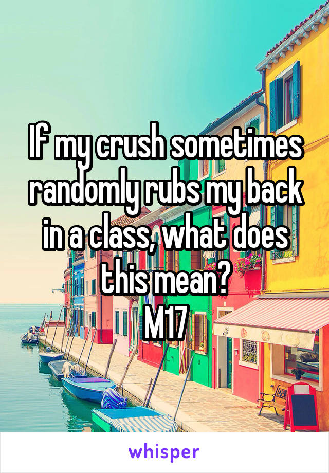 If my crush sometimes randomly rubs my back in a class, what does this mean?
M17