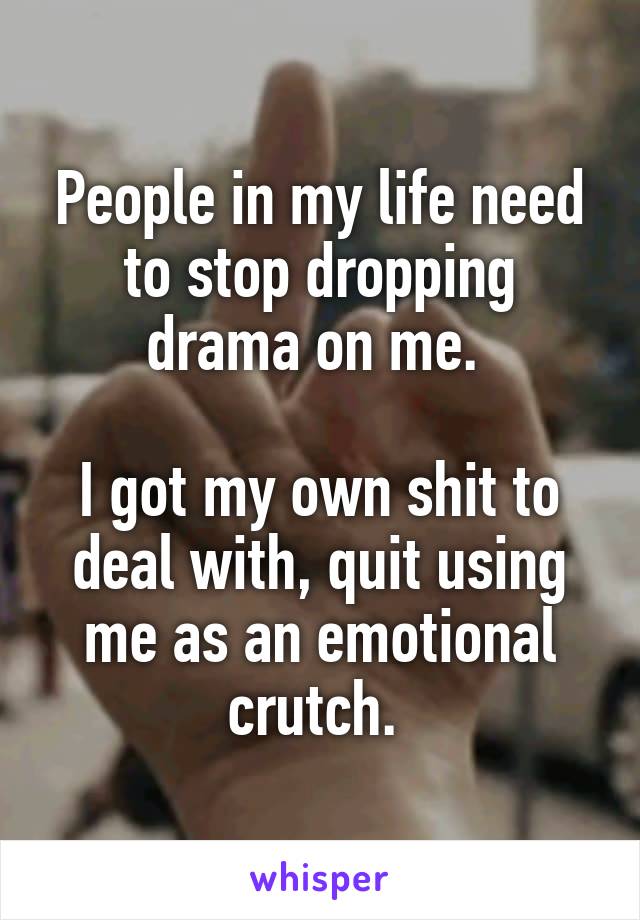 People in my life need to stop dropping drama on me. 

I got my own shit to deal with, quit using me as an emotional crutch. 