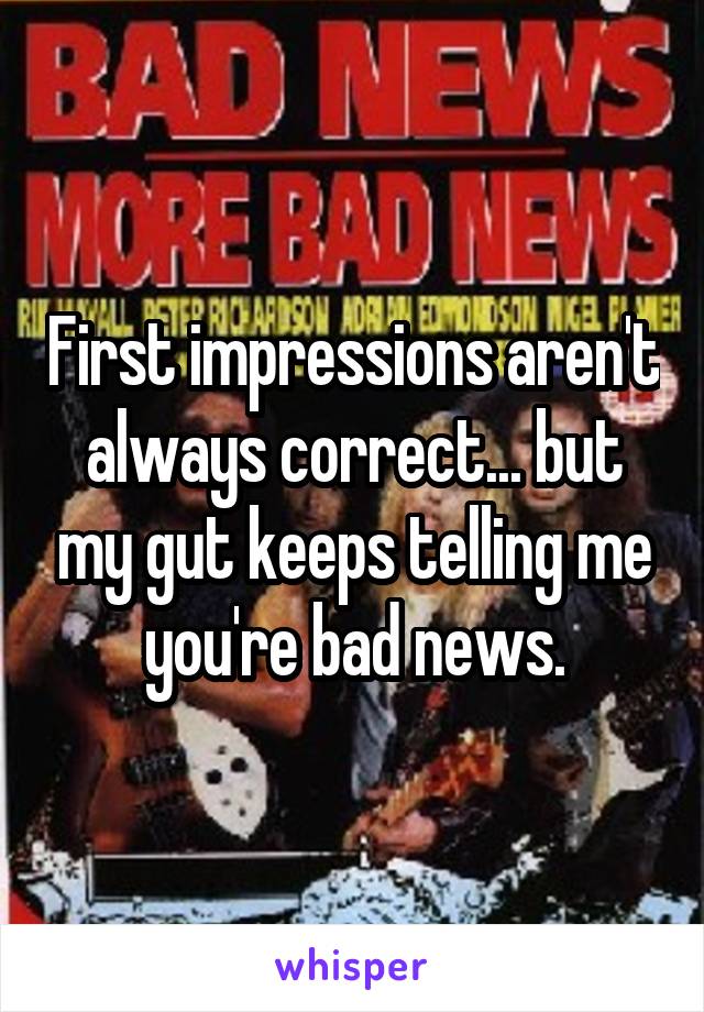 First impressions aren't always correct... but my gut keeps telling me you're bad news.