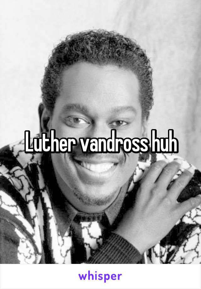 Luther vandross huh
