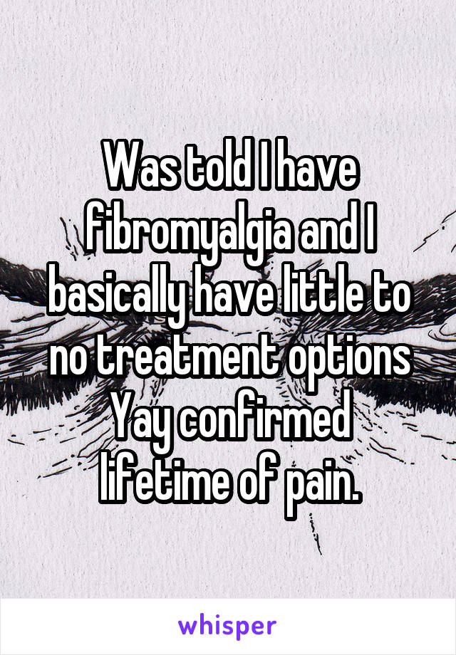 Was told I have fibromyalgia and I basically have little to no treatment options
Yay confirmed lifetime of pain.