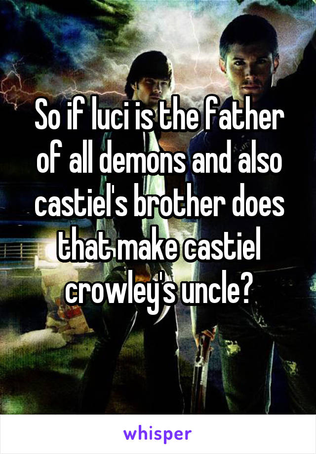 So if luci is the father of all demons and also castiel's brother does that make castiel crowley's uncle?
