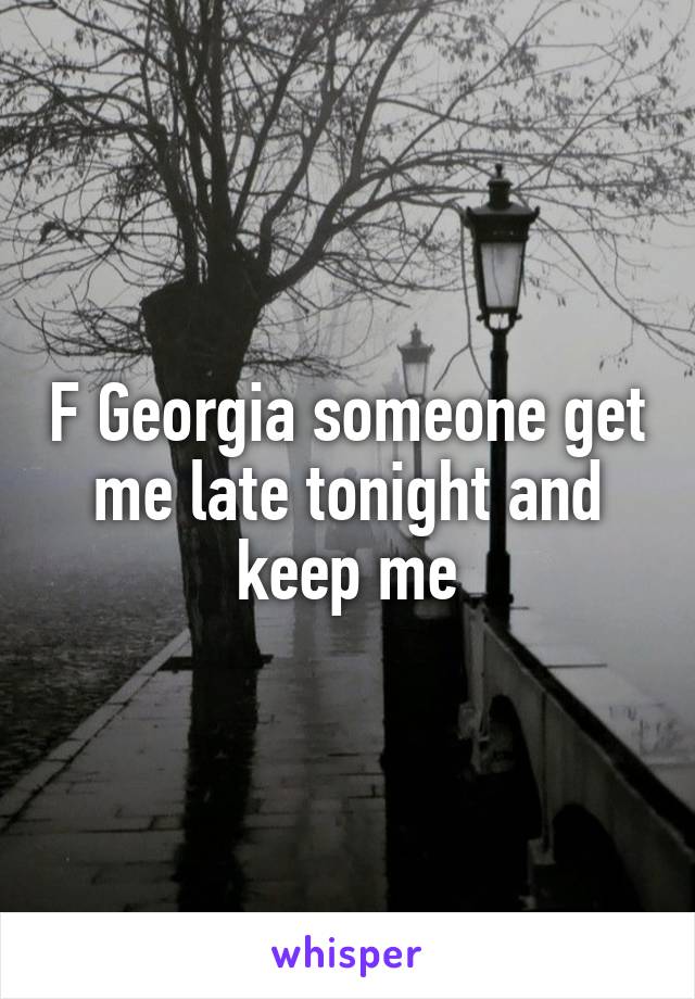 F Georgia someone get me late tonight and keep me