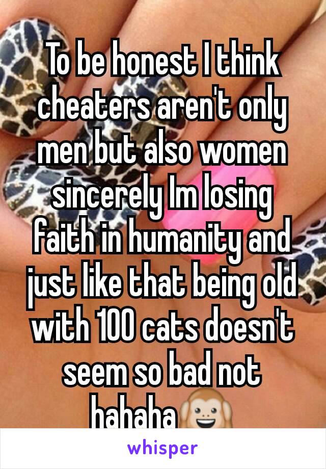 To be honest I think cheaters aren't only men but also women sincerely Im losing faith in humanity and just like that being old with 100 cats doesn't seem so bad not hahaha🙉