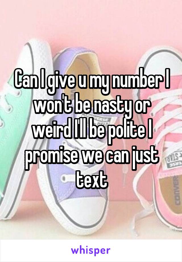 Can I give u my number I won't be nasty or weird I'll be polite I promise we can just text
