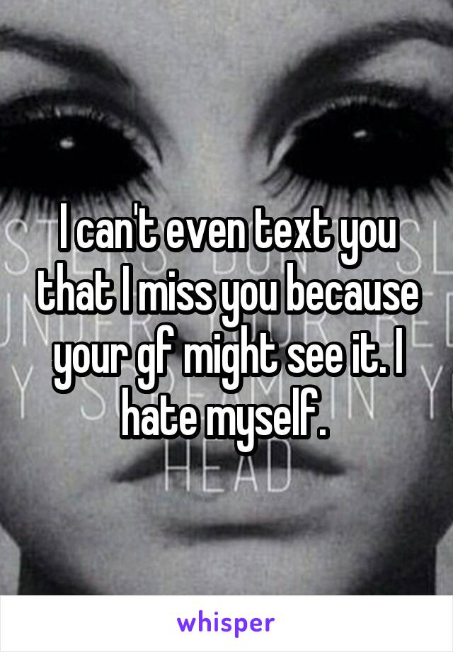 I can't even text you that I miss you because your gf might see it. I hate myself. 