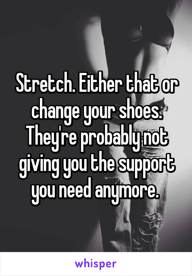 Stretch. Either that or change your shoes. They're probably not giving you the support you need anymore. 