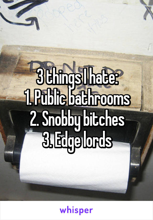 3 things I hate:
1. Public bathrooms
2. Snobby bitches
3. Edge lords