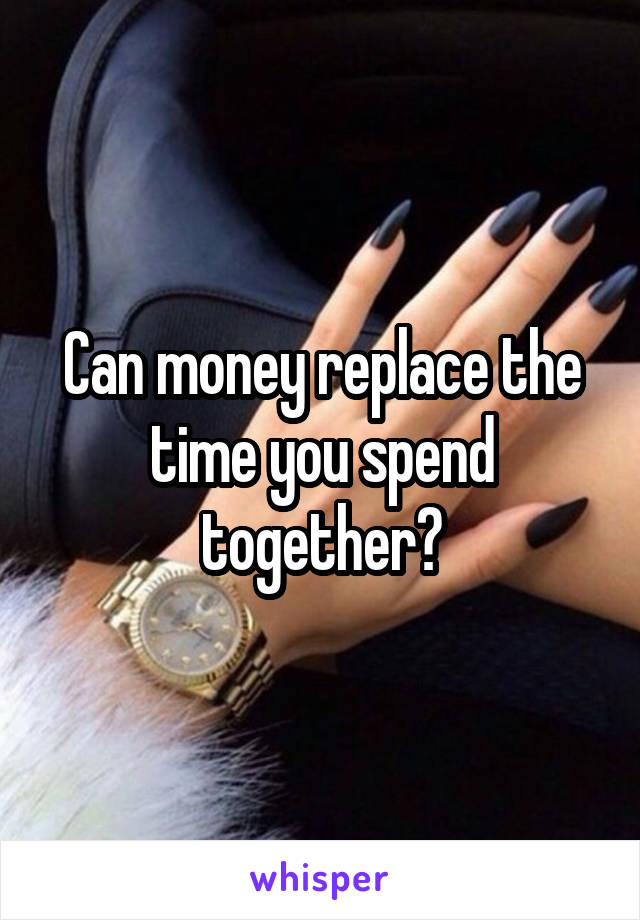 Can money replace the time you spend together?