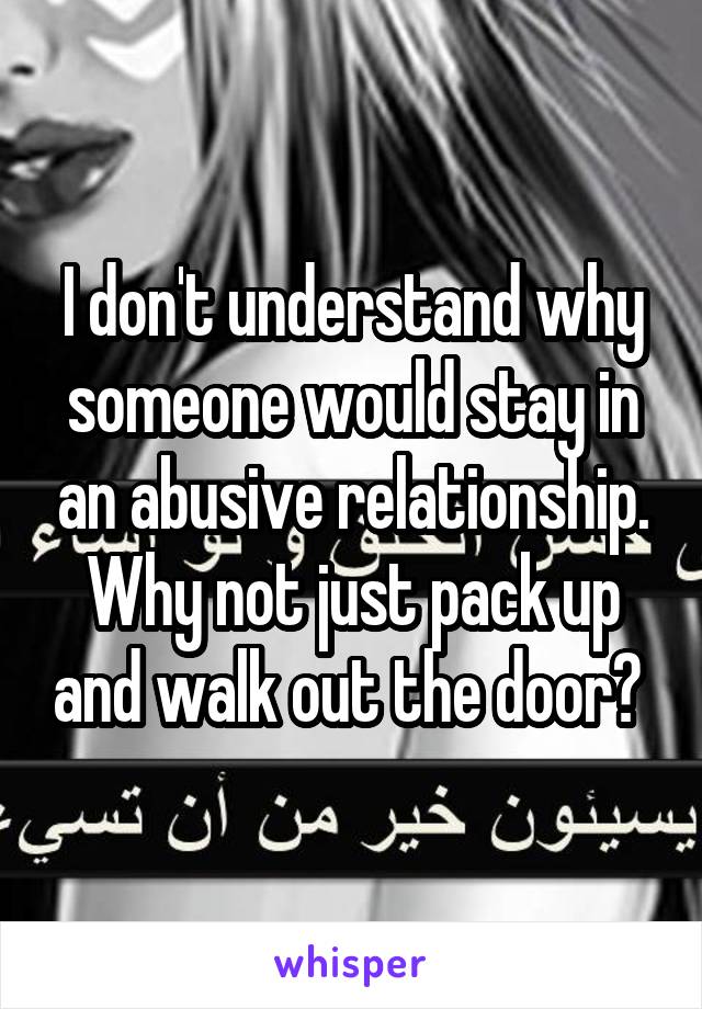 I don't understand why someone would stay in an abusive relationship. Why not just pack up and walk out the door? 