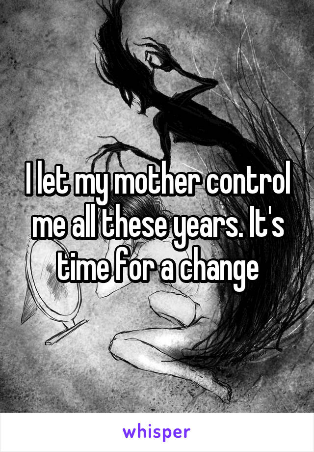 I let my mother control me all these years. It's time for a change