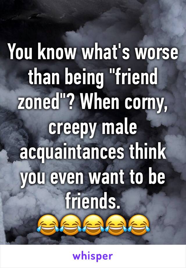 You know what's worse than being "friend zoned"? When corny, creepy male acquaintances think you even want to be friends.
😂😂😂😂😂