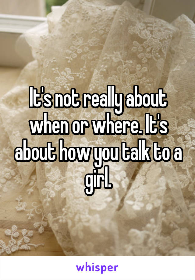 It's not really about when or where. It's about how you talk to a girl.