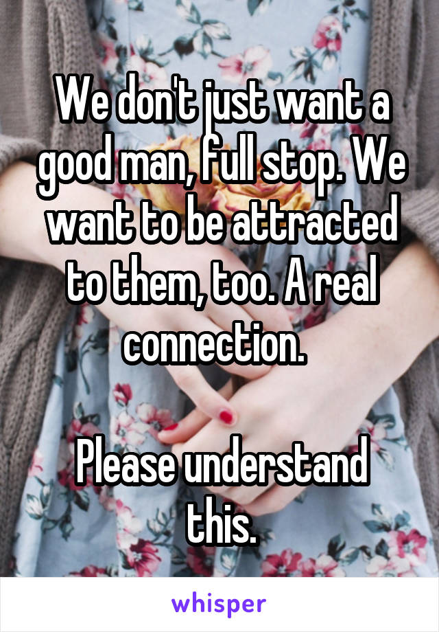 We don't just want a good man, full stop. We want to be attracted to them, too. A real connection.  

Please understand this.