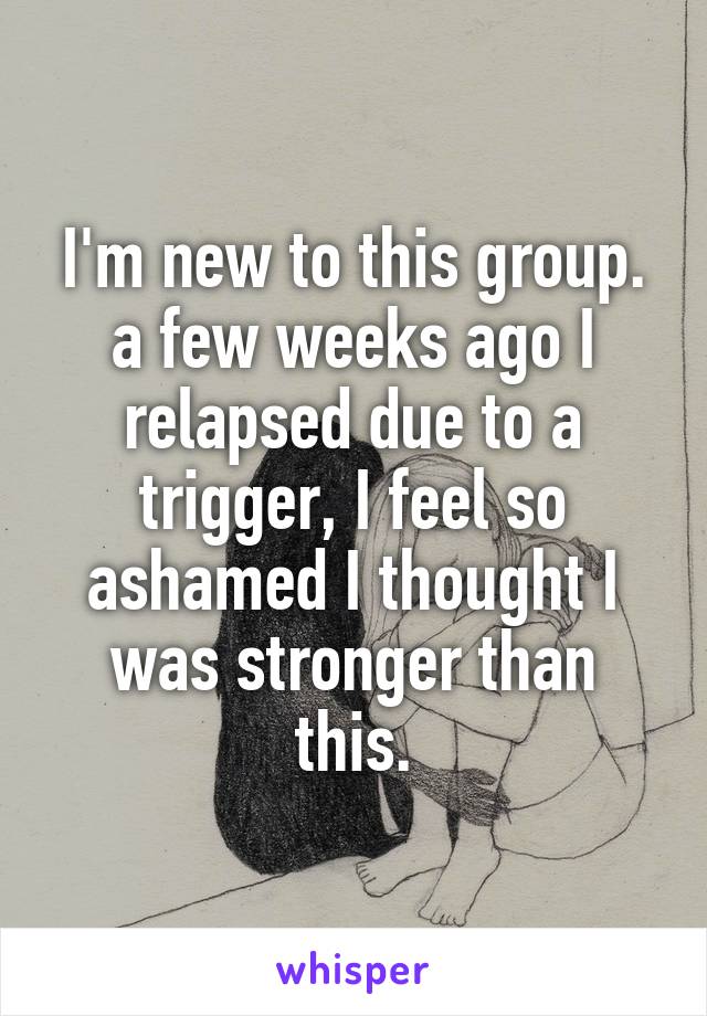 I'm new to this group.
a few weeks ago I relapsed due to a trigger, I feel so ashamed I thought I was stronger than this.